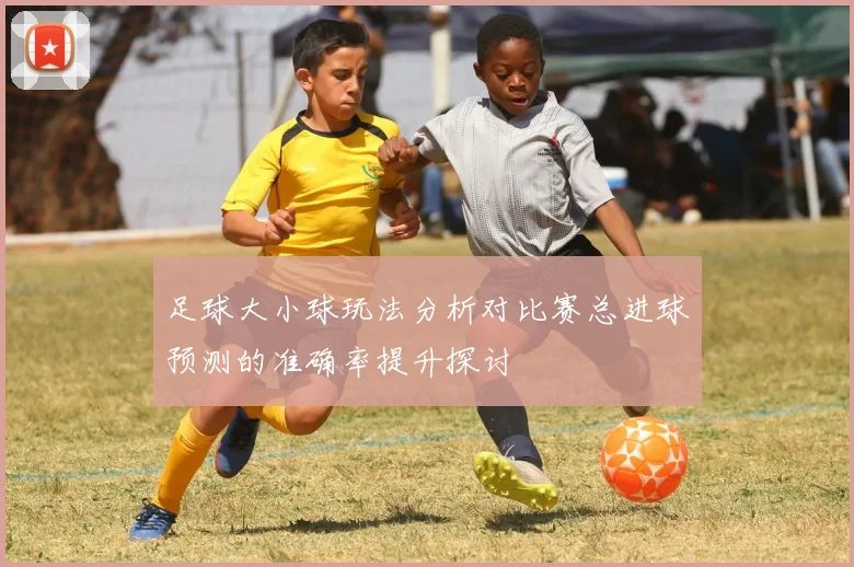 足球大小球玩法分析对比赛总进球预测的准确率提升探讨