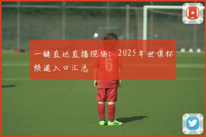 一键直达直播现场：2025年世俱杯频道入口汇总