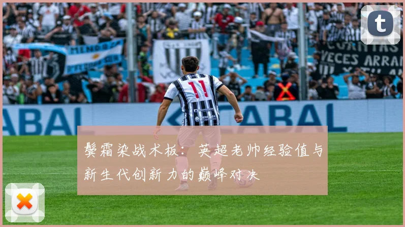 鬓霜染战术板:英超老帅经验值与新生代创新力的巅峰对决