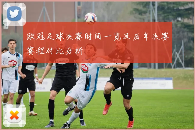 欧冠足球决赛时间一览及历年决赛赛程对比分析