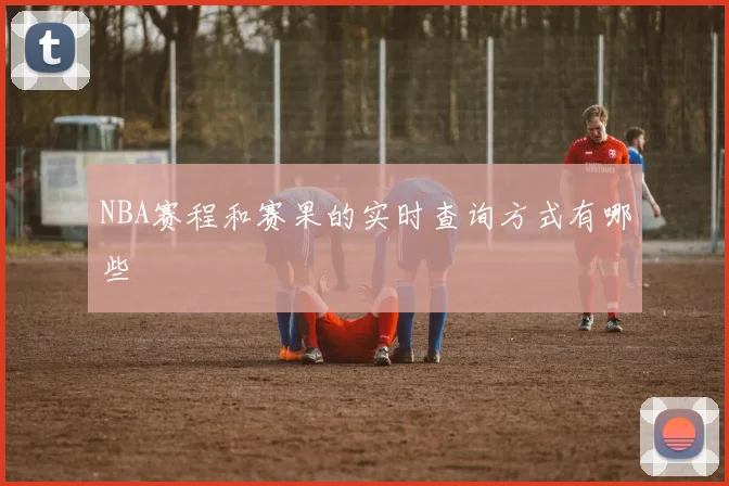 NBA赛程和赛果的实时查询方式有哪些