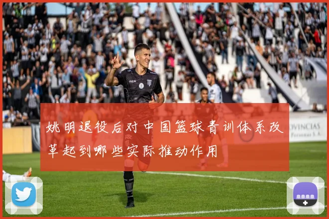 姚明退役后对中国篮球青训体系改革起到哪些实际推动作用