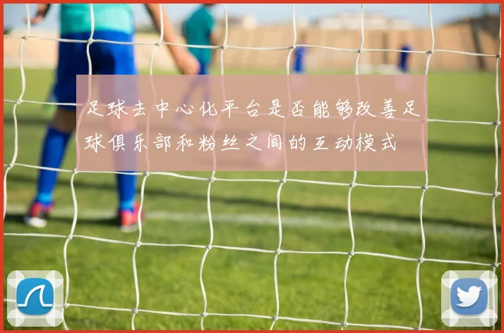 足球去中心化平台是否能够改善足球俱乐部和粉丝之间的互动模式