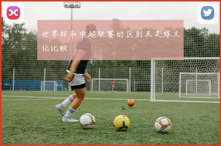 世界杯和中超联赛的区别及足球文化比较