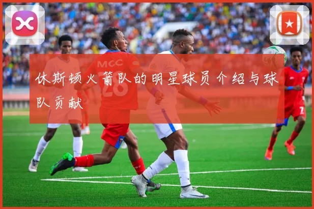 休斯顿火箭队的明星球员介绍与球队贡献