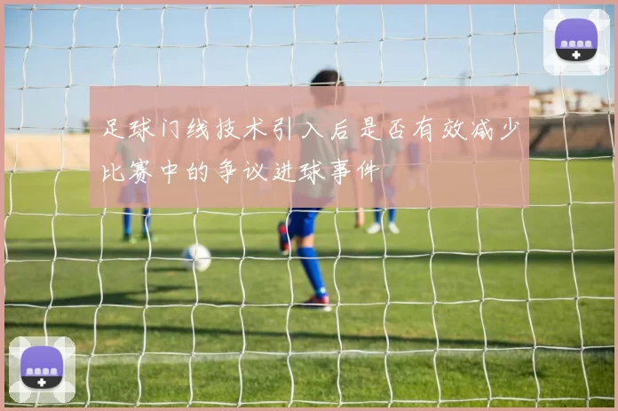 足球门线技术引入后是否有效减少比赛中的争议进球事件