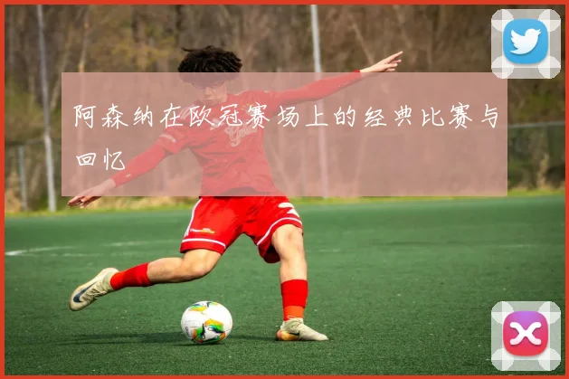 阿森纳在欧冠赛场上的经典比赛与回忆