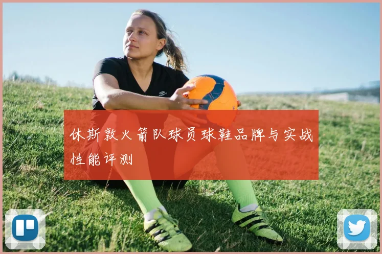 休斯敦火箭队球员球鞋品牌与实战性能评测