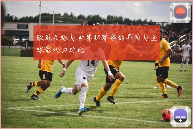欧冠足球与世界杯赛事的异同与全球影响力对比