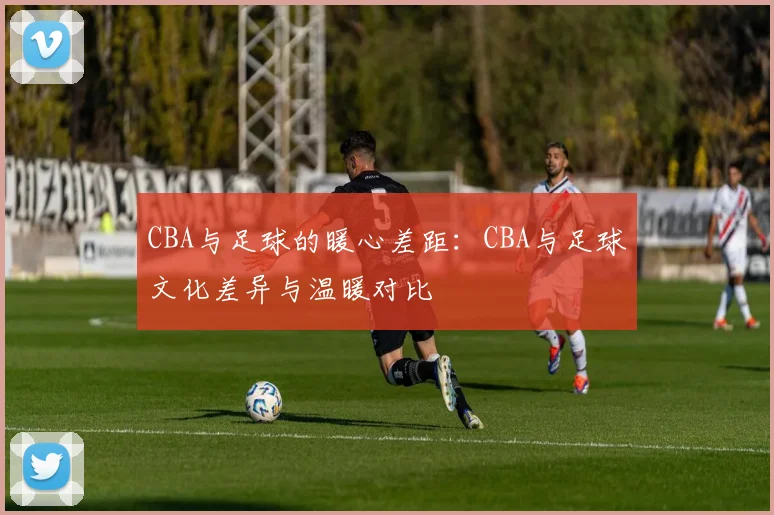 CBA与足球的暖心差距：CBA与足球文化差异与温暖对比